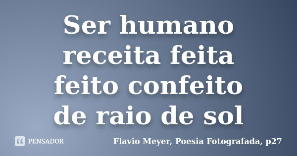 Ser humano receita feita feito confeito de raio de sol... Frase de Flavio Meyer, Poesia Fotografada, p27.