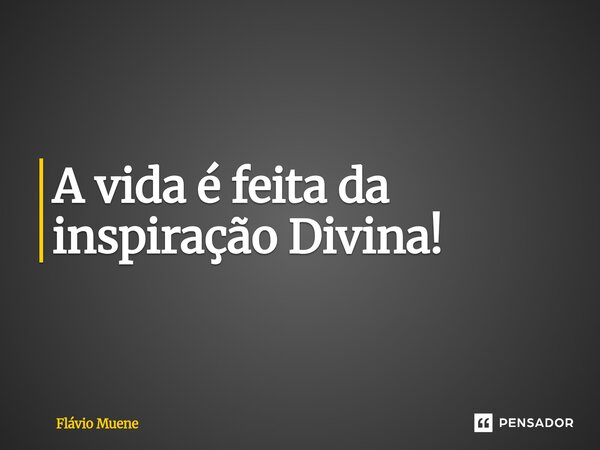 ⁠A vida é feita da inspiração Divina!... Frase de Flávio Muene.