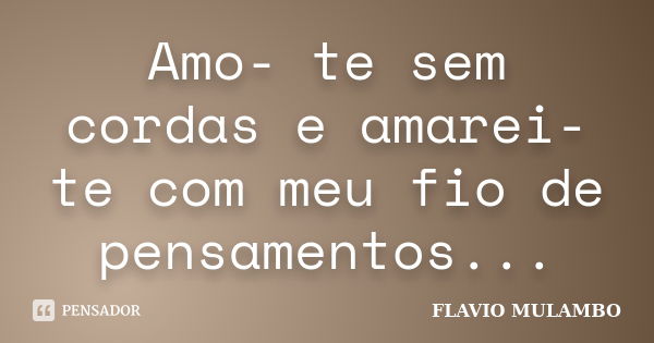 Amo- te sem cordas e amarei-te com meu fio de pensamentos...... Frase de FLAVIO MULAMBO.