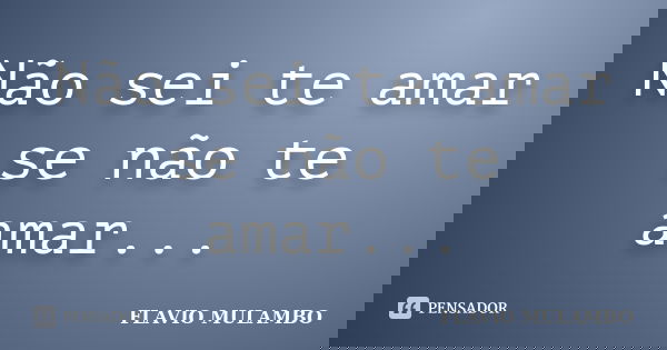 Não sei te amar se não te amar...... Frase de FLAVIO MULAMBO.