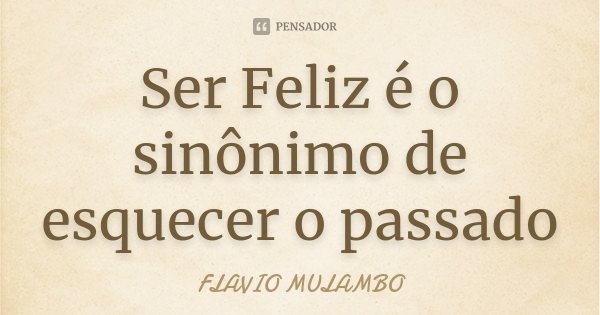 Ser Feliz é o sinônimo de esquecer o passado... Frase de Flávio Mulambo.