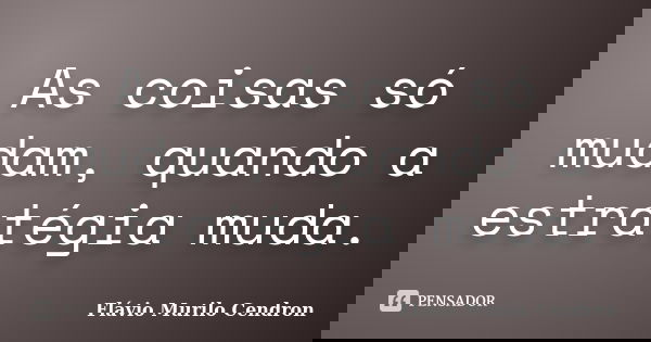 As coisas só mudam, quando a estratégia muda.... Frase de Flávio Murilo Cendron.