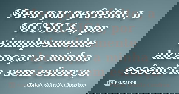 Meu par perfeito, a MÚSICA, por simplesmente alcançar a minha essência sem esforço.... Frase de Flávio Murilo Cendron.