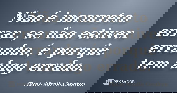 Não é incorreto errar, se não estiver errando, é porquê tem algo errado.... Frase de Flávio Murilo Cendron.