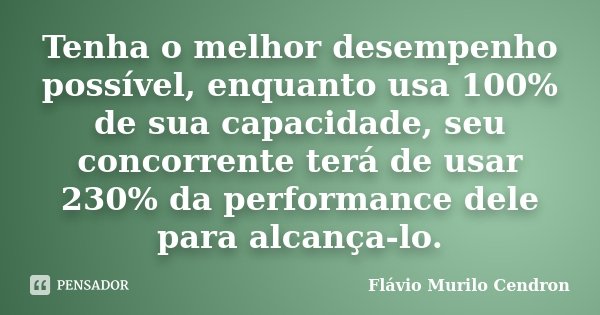 Tenha o melhor desempenho possível, enquanto usa 100% de sua capacidade, seu concorrente terá de usar 230% da performance dele para alcança-lo.... Frase de Flávio Murilo Cendron.