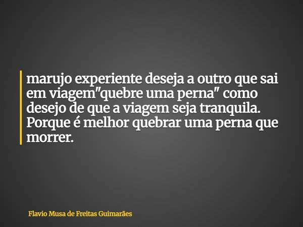 marujo experiente deseja a outro que sai em viagem "quebre uma perna" como desejo de que a viagem seja tranquila. Porque é melhor quebrar uma perna qu... Frase de Flavio Musa de Freitas Guimarães.