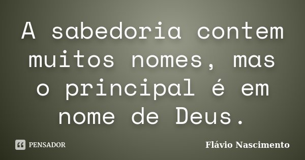 A sabedoria contem muitos nomes, mas o principal é em nome de Deus.... Frase de Flavio Nascimento.