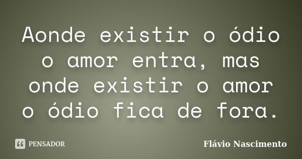 Aonde existir o ódio o amor entra, mas onde existir o amor o ódio fica de fora.... Frase de Flavio Nascimento.