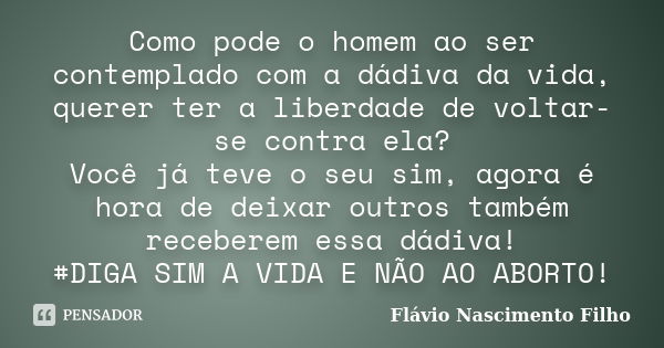 Como pode o homem ao ser contemplado com a dádiva da vida, querer ter a liberdade de voltar-se contra ela? Você já teve o seu sim, agora é hora de deixar outros... Frase de Flávio Nascimento Filho.