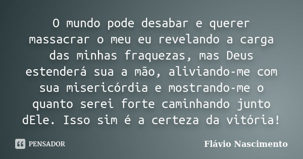 O mundo pode desabar e querer massacrar o meu eu revelando a carga das minhas fraquezas, mas Deus estenderá sua a mão, aliviando-me com sua misericórdia e mostr... Frase de Flávio Nascimento.