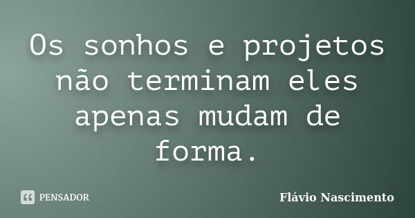 Os sonhos e projetos não terminam eles apenas mudam de forma.... Frase de Flavio Nascimento.