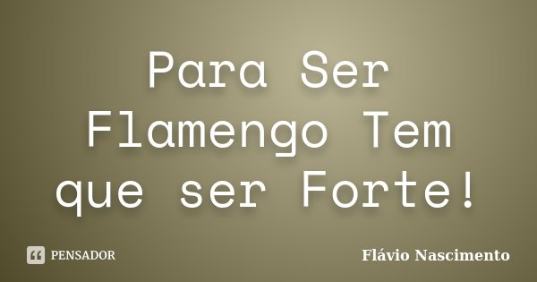Para Ser Flamengo Tem que ser Forte!... Frase de Flavio Nascimento.
