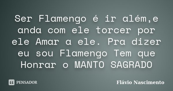 Ser Flamengo é ir além,e anda com ele torcer por ele Amar a ele. Pra dizer eu sou Flamengo Tem que Honrar o MANTO SAGRADO... Frase de Flavio Nascimento.