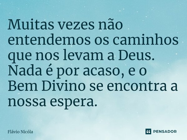 ⁠Muitas vezes não entendemos os caminhos que nos levam a Deus. Nada é por acaso, e o Bem Divino se encontra a nossa espera.... Frase de Flavio Nicóla.