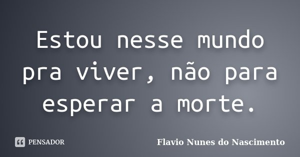 Estou nesse mundo pra viver, não para esperar a morte.... Frase de Flavio Nunes do Nascimento.