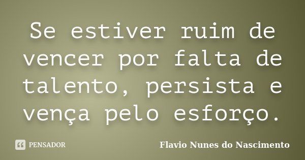 Se estiver ruim de vencer por falta de talento, persista e vença pelo esforço.... Frase de Flavio Nunes do Nascimento.