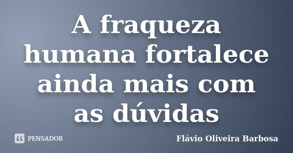 A fraqueza humana fortalece ainda mais com as dúvidas... Frase de Flávio Oliveira Barbosa.