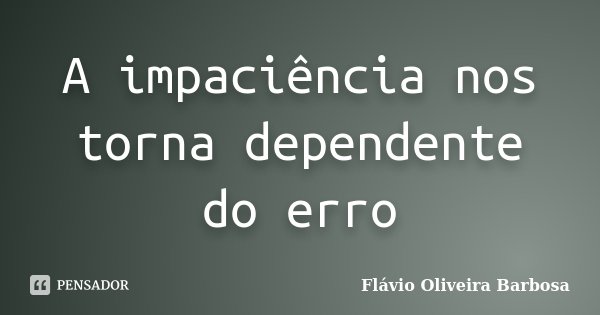 A impaciência nos torna dependente do erro... Frase de Flávio Oliveira Barbosa.