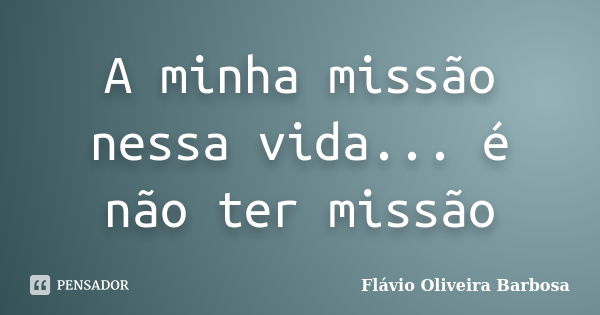 A minha missão nessa vida... é não ter missão... Frase de Flávio Oliveira Barbosa.