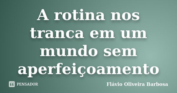 A rotina nos tranca em um mundo sem aperfeiçoamento... Frase de Flávio Oliveira Barbosa.