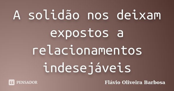 A solidão nos deixam expostos a relacionamentos indesejáveis... Frase de Flávio Oliveira Barbosa.
