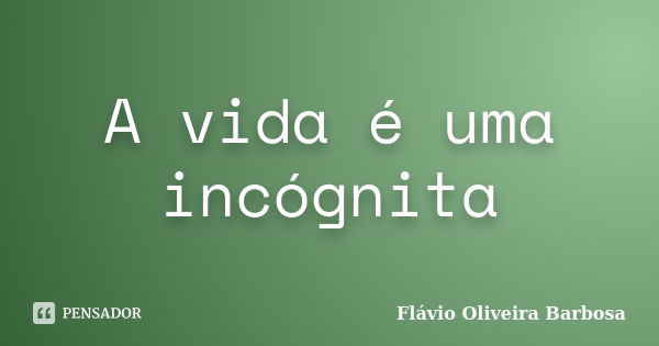 A vida é uma incógnita... Frase de Flávio Oliveira Barbosa.