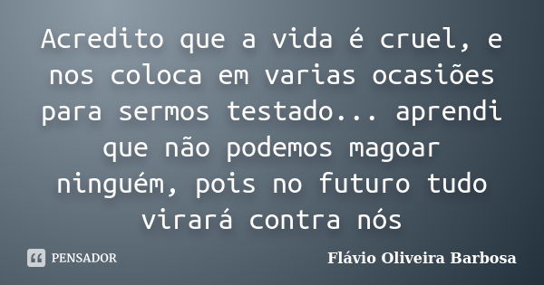 Acredito que a vida é cruel, e nos coloca em varias ocasiões para sermos testado... aprendi que não podemos magoar ninguém, pois no futuro tudo virará contra nó... Frase de Flávio Oliveira Barbosa.