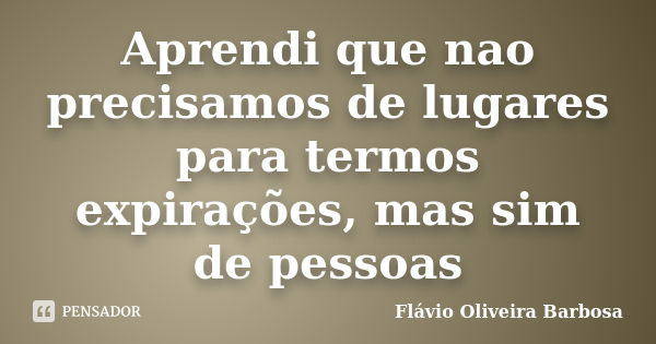 Aprendi que nao precisamos de lugares para termos expirações, mas sim de pessoas... Frase de Flávio Oliveira Barbosa.