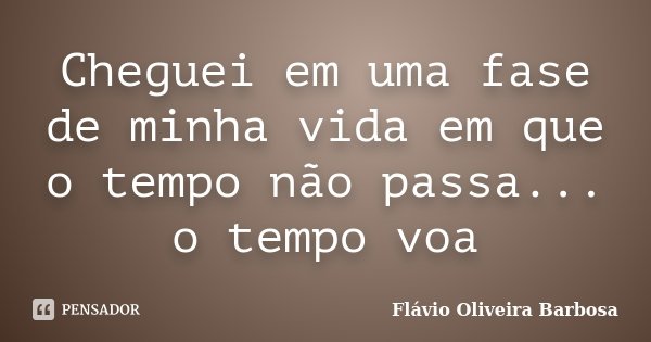 Cheguei em uma fase de minha vida em que o tempo não passa... o tempo voa... Frase de Flávio Oliveira barbosa.