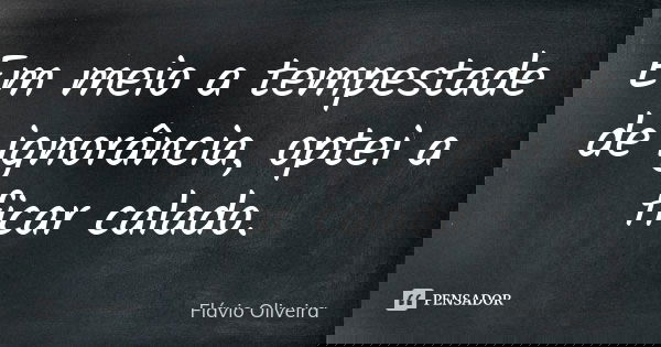 Em meio a tempestade de ignorância, optei a ficar calado.... Frase de Flávio Oliveira.