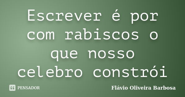 Escrever é por com rabiscos o que nosso celebro constrói... Frase de Flávio Oliveira Barbosa.