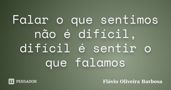 Falar o que sentimos não é difícil, difícil é sentir o que falamos... Frase de Flávio Oliveira barbosa.