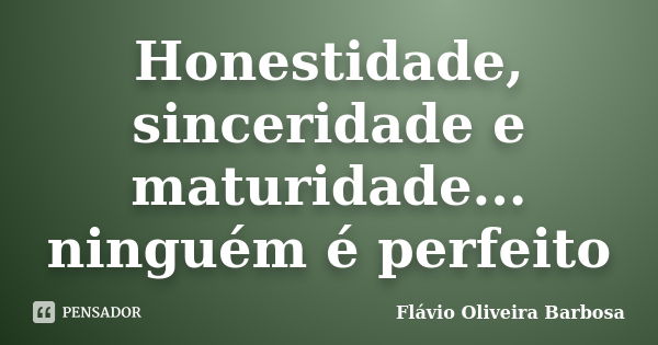 Honestidade, sinceridade e maturidade... ninguém é perfeito... Frase de Flávio Oliveira Barbosa.