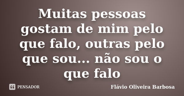 Muitas pessoas gostam de mim pelo que falo, outras pelo que sou... não sou o que falo... Frase de Flávio Oliveira Barbosa.