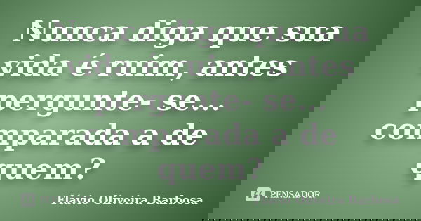 Nunca diga que sua vida é ruim, antes pergunte- se... comparada a de quem?... Frase de Flávio Oliveira Barbosa.