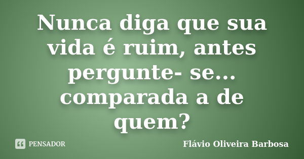 Nunca diga que sua vida é ruim, antes pergunte- se... comparada a de quem?... Frase de Flávio Oliveira Barbosa.