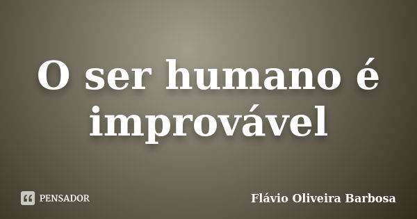 O ser humano é improvável... Frase de Flávio Oliveira Barbosa.