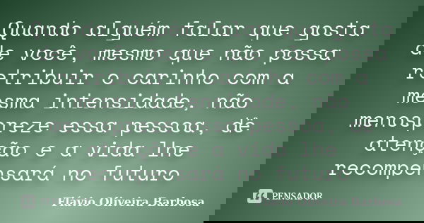 Quando alguém falar que gosta de você, mesmo que não possa retribuir o carinho com a mesma intensidade, não menospreze essa pessoa, dê atenção e a vida lhe reco... Frase de Flávio Oliveira Barbosa.