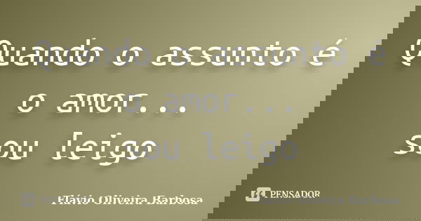 Quando o assunto é o amor... sou leigo... Frase de Flávio Oliveira Barbosa.