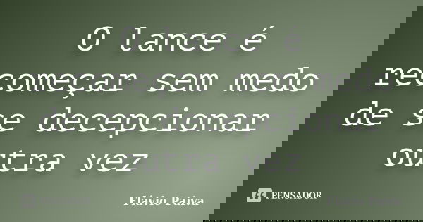 O lance é recomeçar sem medo de se decepcionar outra vez... Frase de Flávio Paiva.