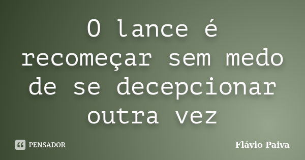 O lance é recomeçar sem medo de se decepcionar outra vez... Frase de Flávio Paiva.