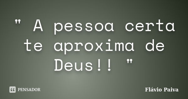 " A pessoa certa te aproxima de Deus!! "... Frase de Flávio Paiva.