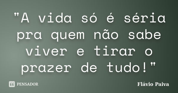 "A vida só é séria pra quem não sabe viver e tirar o prazer de tudo!"... Frase de Flávio Paiva.