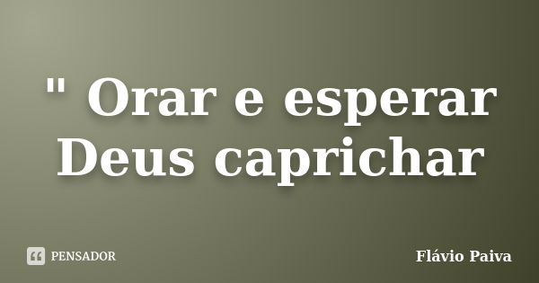 " Orar e esperar Deus caprichar... Frase de Flávio Paiva.