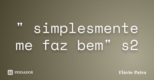 " simplesmente me faz bem" s2... Frase de Flávio Paiva.