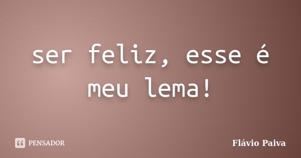 ser feliz, esse é meu lema!... Frase de Flávio Paiva.