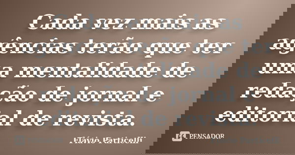 Cada vez mais as agências terão que ter uma mentalidade de redação de jornal e editorial de revista.... Frase de Flávio Particelli.