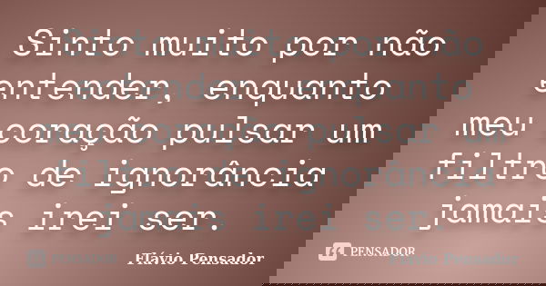 Sinto muito por não entender, enquanto meu coração pulsar um filtro de ignorância jamais irei ser.... Frase de Flávio Pensador.