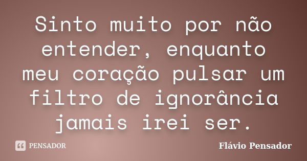 Sinto muito por não entender, enquanto meu coração pulsar um filtro de ignorância jamais irei ser.... Frase de Flávio Pensador.