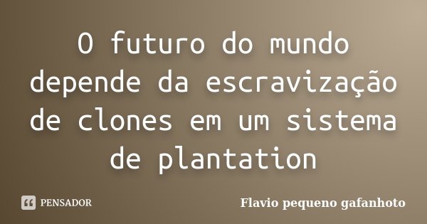 O futuro do mundo depende da escravização de clones em um sistema de plantation... Frase de Flavio pequeno gafanhoto.